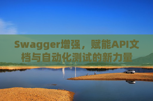 Swagger增强，赋能API文档与自动化测试的新力量